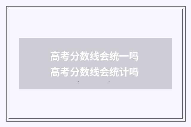高考分数线会统一吗 高考分数线会统计吗