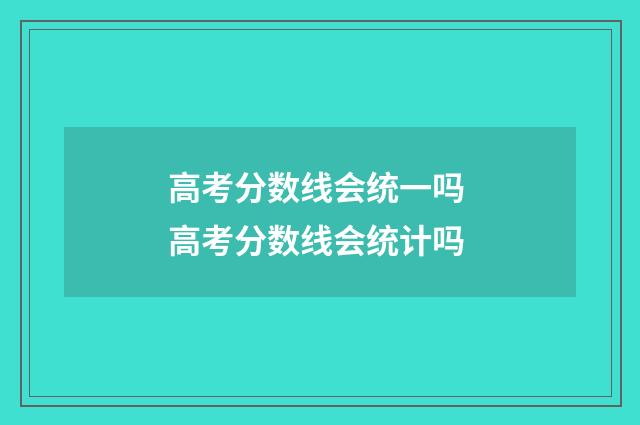 高考分数线会统一吗 高考分数线会统计吗