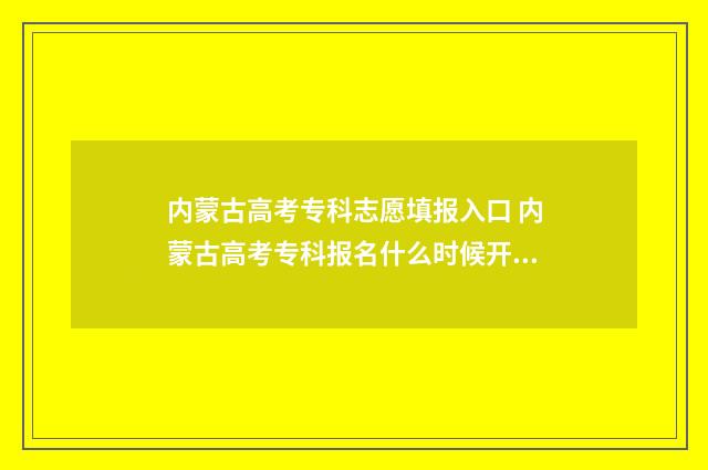内蒙古高考专科志愿填报入口 内蒙古高考专科报名什么时候开始