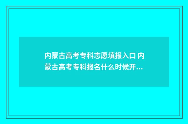 内蒙古高考专科志愿填报入口 内蒙古高考专科报名什么时候开始