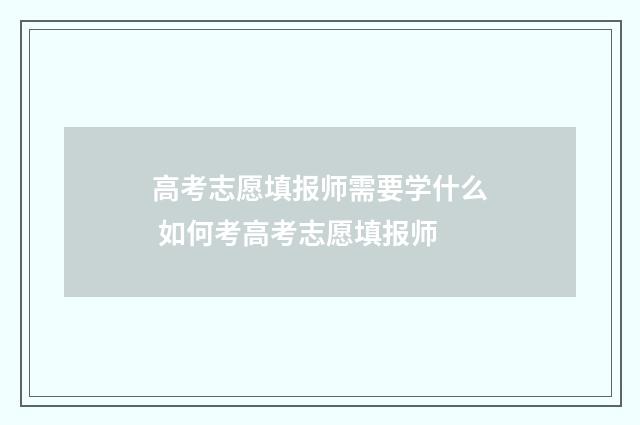 高考志愿填报师需要学什么 如何考高考志愿填报师