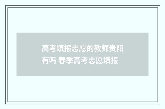 高考填报志愿的教师贵阳有吗 春季高考志愿填报