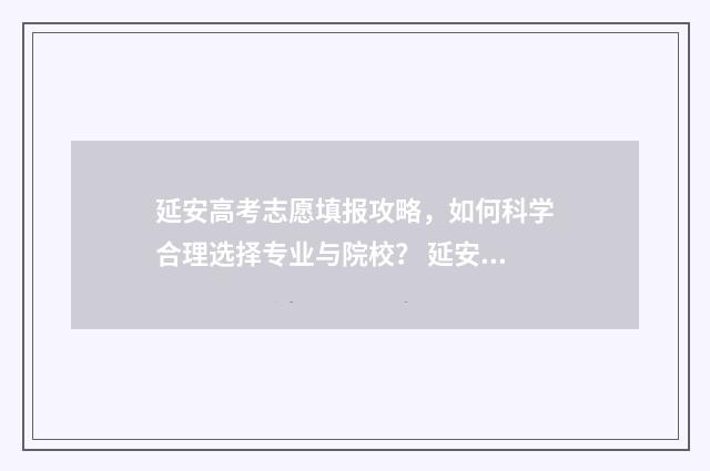 延安高考志愿填报攻略，如何科学合理选择专业与院校？ 延安高中志愿填报