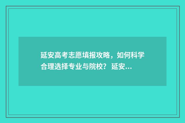 延安高考志愿填报攻略，如何科学合理选择专业与院校？ 延安高中志愿填报