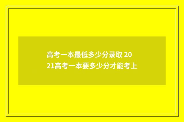 高考一本最低多少分录取 2021高考一本要多少分才能考上