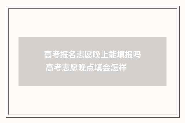 高考报名志愿晚上能填报吗 高考志愿晚点填会怎样