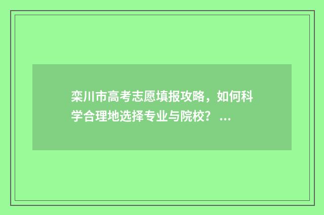 栾川市高考志愿填报攻略，如何科学合理地选择专业与院校？ 栾川市高考志愿填报表