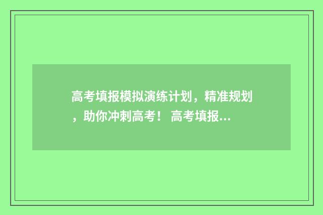 高考填报模拟演练计划，精准规划，助你冲刺高考！ 高考填报模拟演练可以用手机吗