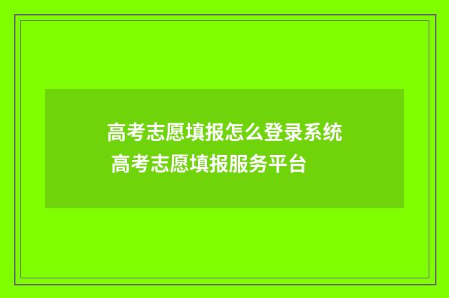高考志愿填报怎么登录系统 高考志愿填报服务平台