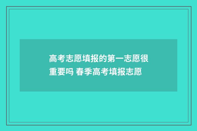高考志愿填报的第一志愿很重要吗 春季高考填报志愿