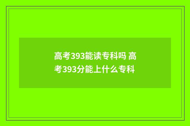高考393能读专科吗 高考393分能上什么专科