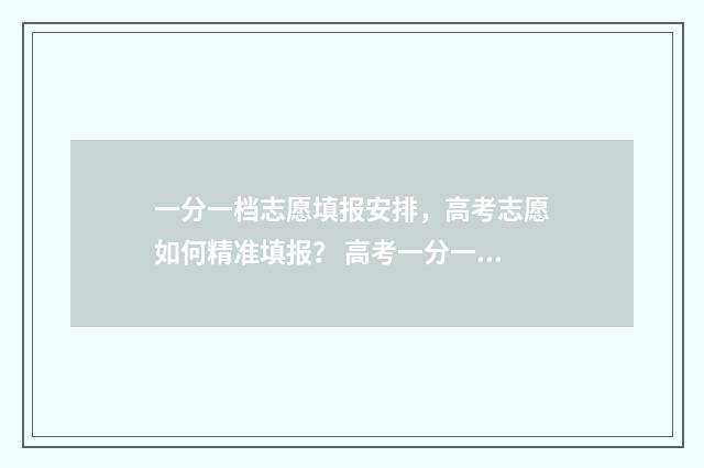 一分一档志愿填报安排，高考志愿如何精准填报？ 高考一分一档表什么意思