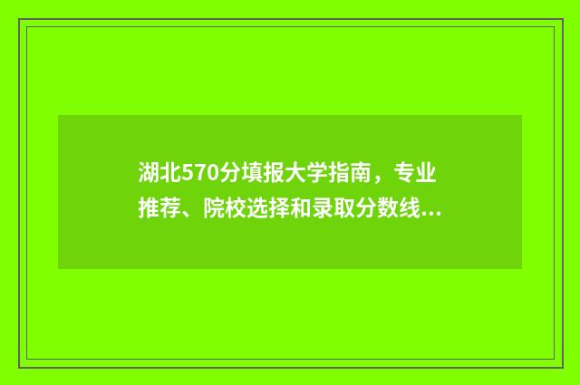 湖北570分填报大学指南，专业推荐、院校选择和录取分数线 湖北高考570多分能报考什么大学
