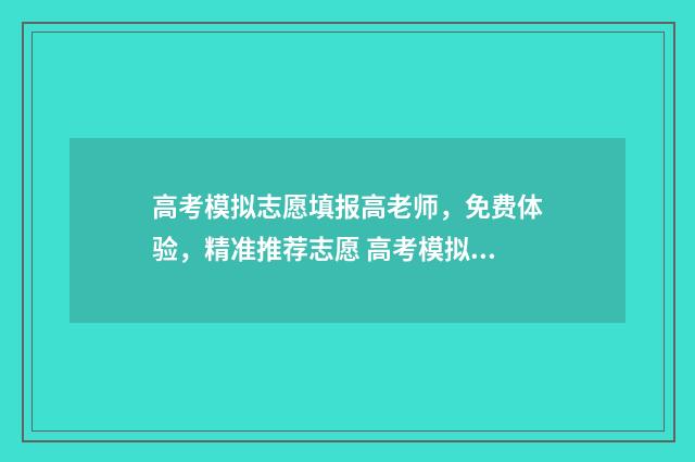 高考模拟志愿填报高老师，免费体验，精准推荐志愿 高考模拟志愿填报官网免费