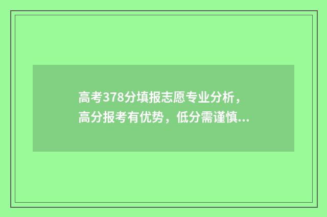 高考378分填报志愿专业分析，高分报考有优势，低分需谨慎 高考分数378能报什么学校