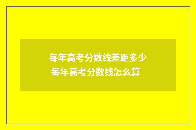 每年高考分数线差距多少 每年高考分数线怎么算