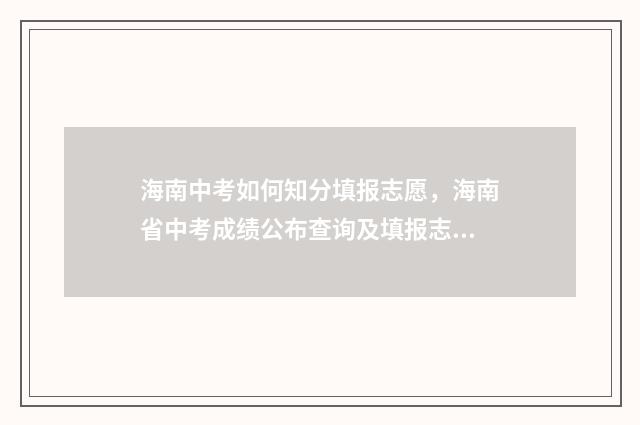 海南中考如何知分填报志愿，海南省中考成绩公布查询及填报志愿指南 海南中考须知