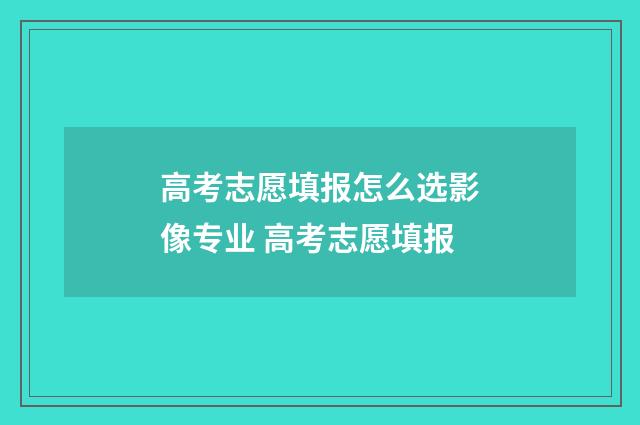 高考志愿填报怎么选影像专业 高考志愿填报