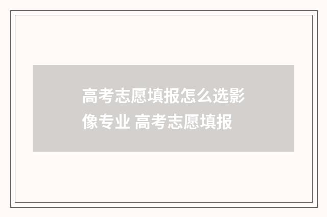 高考志愿填报怎么选影像专业 高考志愿填报