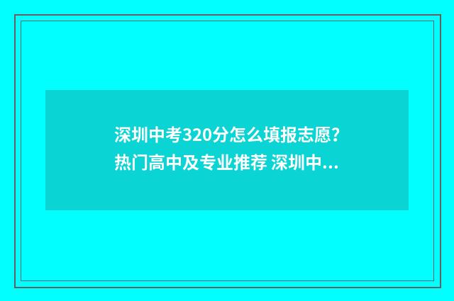 深圳中考320分怎么填报志愿？热门高中及专业推荐 深圳中考320分怎么样啊
