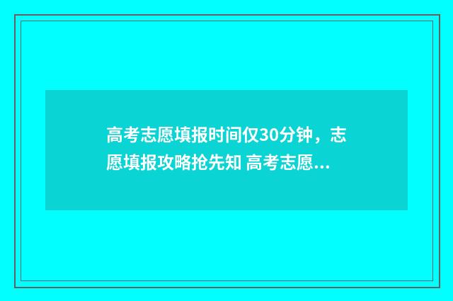 高考志愿填报时间仅30分钟，志愿填报攻略抢先知 高考志愿填报