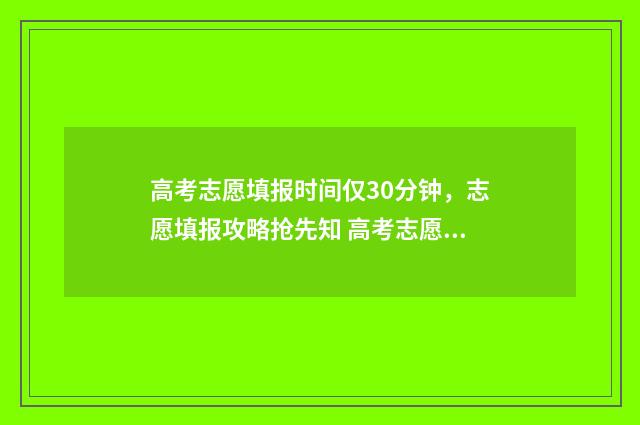 高考志愿填报时间仅30分钟，志愿填报攻略抢先知 高考志愿填报