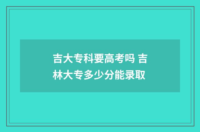 吉大专科要高考吗 吉林大专多少分能录取