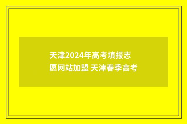 天津2024年高考填报志愿网站加盟 天津春季高考