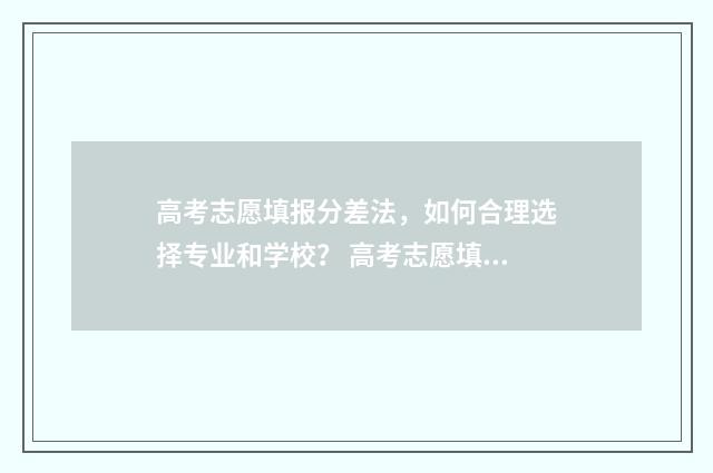 高考志愿填报分差法，如何合理选择专业和学校？ 高考志愿填报怎么填报