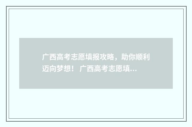 广西高考志愿填报攻略，助你顺利迈向梦想！ 广西高考志愿填报系统入口