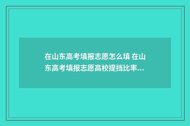 在山东高考填报志愿怎么填 在山东高考填报志愿高校提挡比率是多少,会退档吗