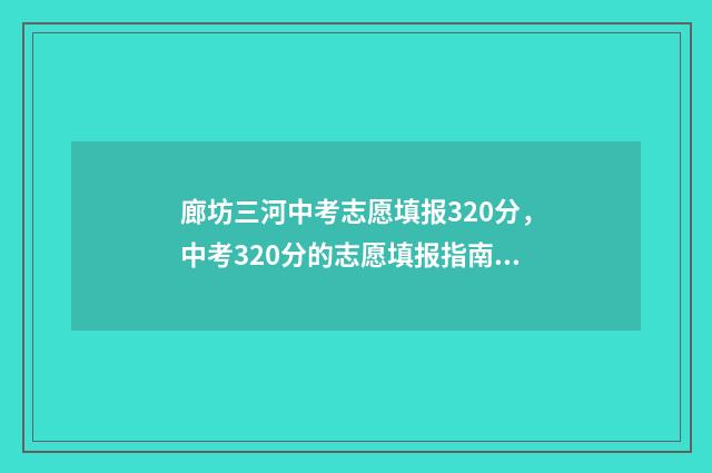 廊坊三河中考志愿填报320分，中考320分的志愿填报指南 廊坊三河中考志愿怎么填