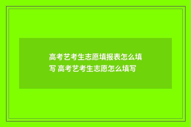 高考艺考生志愿填报表怎么填写 高考艺考生志愿怎么填写