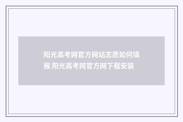 阳光高考网官方网站志愿如何填报 阳光高考网官方网下载安装