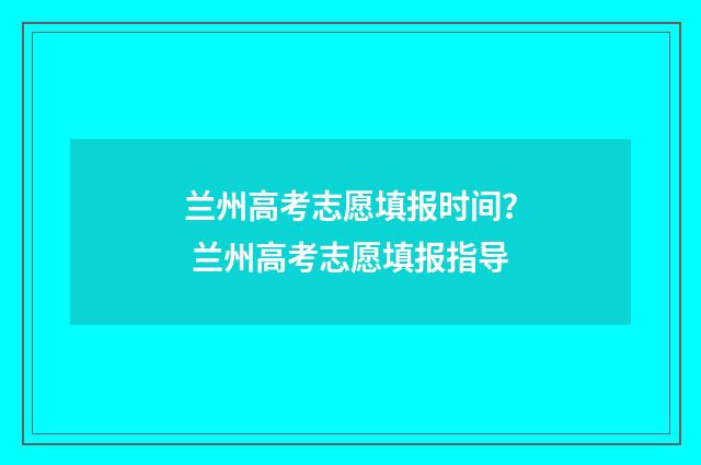 兰州高考志愿填报时间？ 兰州高考志愿填报指导