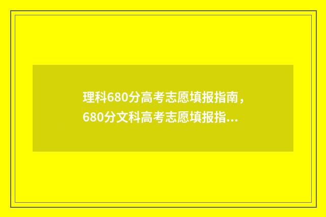 理科680分高考志愿填报指南，680分文科高考志愿填报指南 理科680分是什么概念
