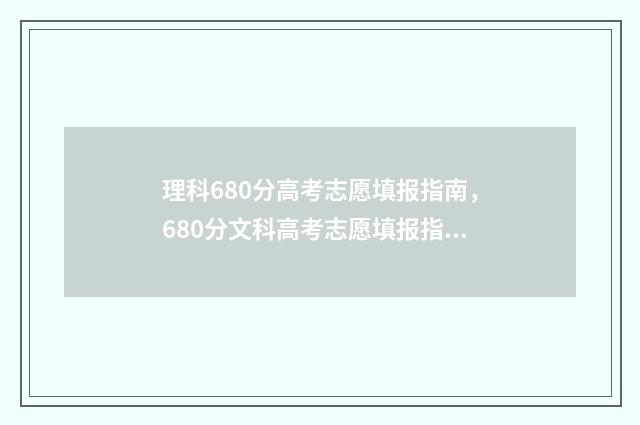 理科680分高考志愿填报指南，680分文科高考志愿填报指南 理科680分是什么概念