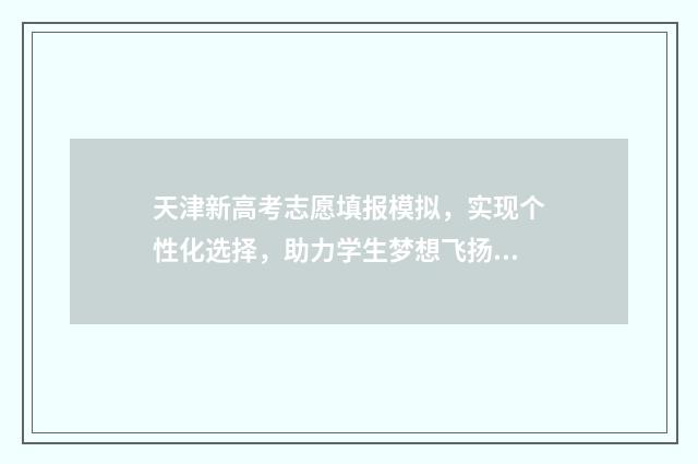 天津新高考志愿填报模拟，实现个性化选择，助力学生梦想飞扬！ 天津新高考志愿辅助系统官网