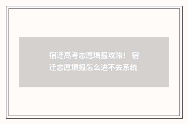 宿迁高考志愿填报攻略！ 宿迁志愿填报怎么进不去系统