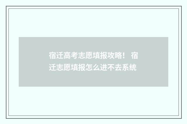 宿迁高考志愿填报攻略！ 宿迁志愿填报怎么进不去系统