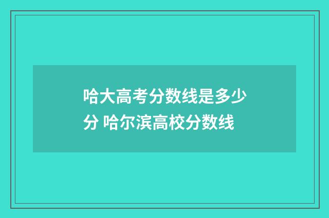 哈大高考分数线是多少分 哈尔滨高校分数线