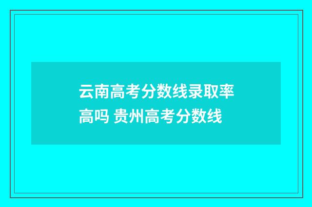 云南高考分数线录取率高吗 贵州高考分数线