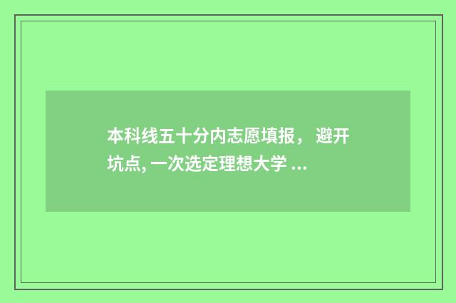 本科线五十分内志愿填报， 避开坑点, 一次选定理想大学 本科线50分以上文科能读的学校
