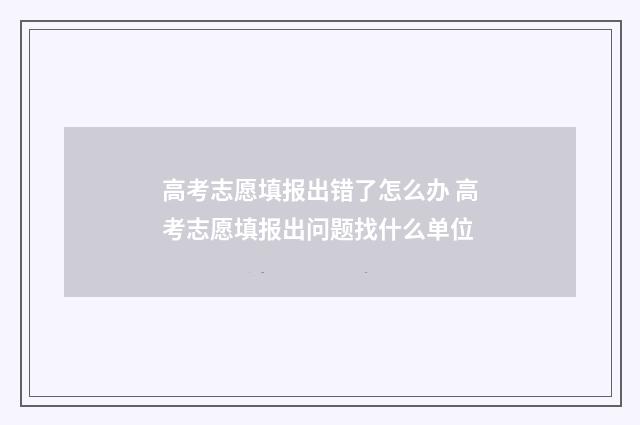 高考志愿填报出错了怎么办 高考志愿填报出问题找什么单位