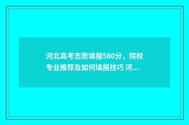 河北高考志愿填报580分，院校专业推荐及如何填报技巧 河北高考志愿填报表范本