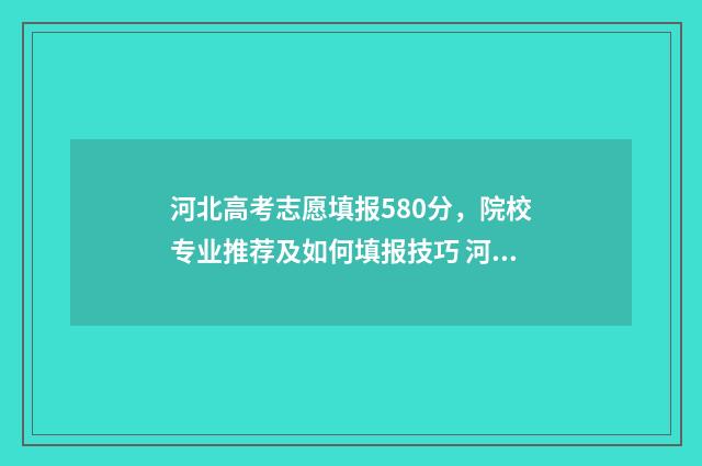 河北高考志愿填报580分，院校专业推荐及如何填报技巧 河北高考志愿填报表范本