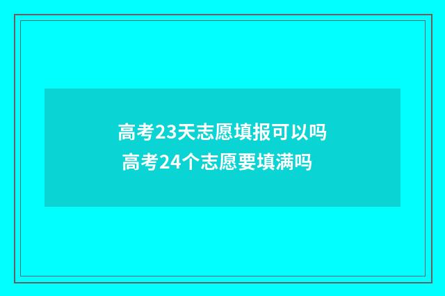 高考23天志愿填报可以吗 高考24个志愿要填满吗