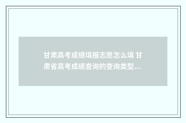 甘肃高考成绩填报志愿怎么填 甘肃省高考成绩查询的查询类型是什么