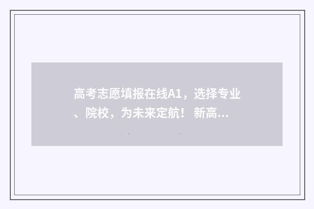 高考志愿填报在线A1，选择专业、院校，为未来定航！ 新高考如何填报志愿