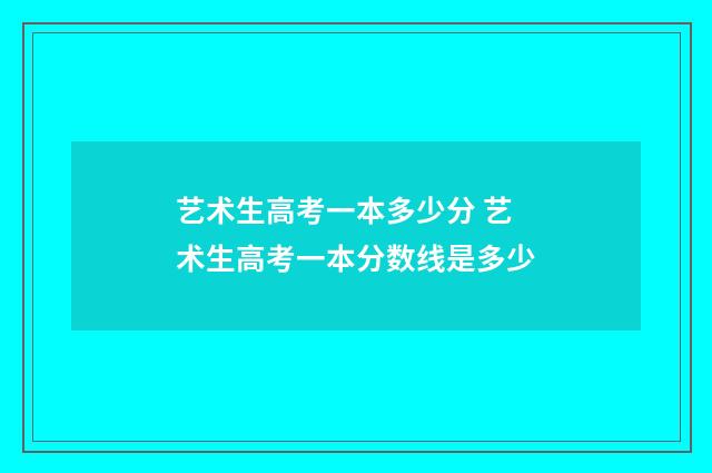 艺术生高考一本多少分 艺术生高考一本分数线是多少